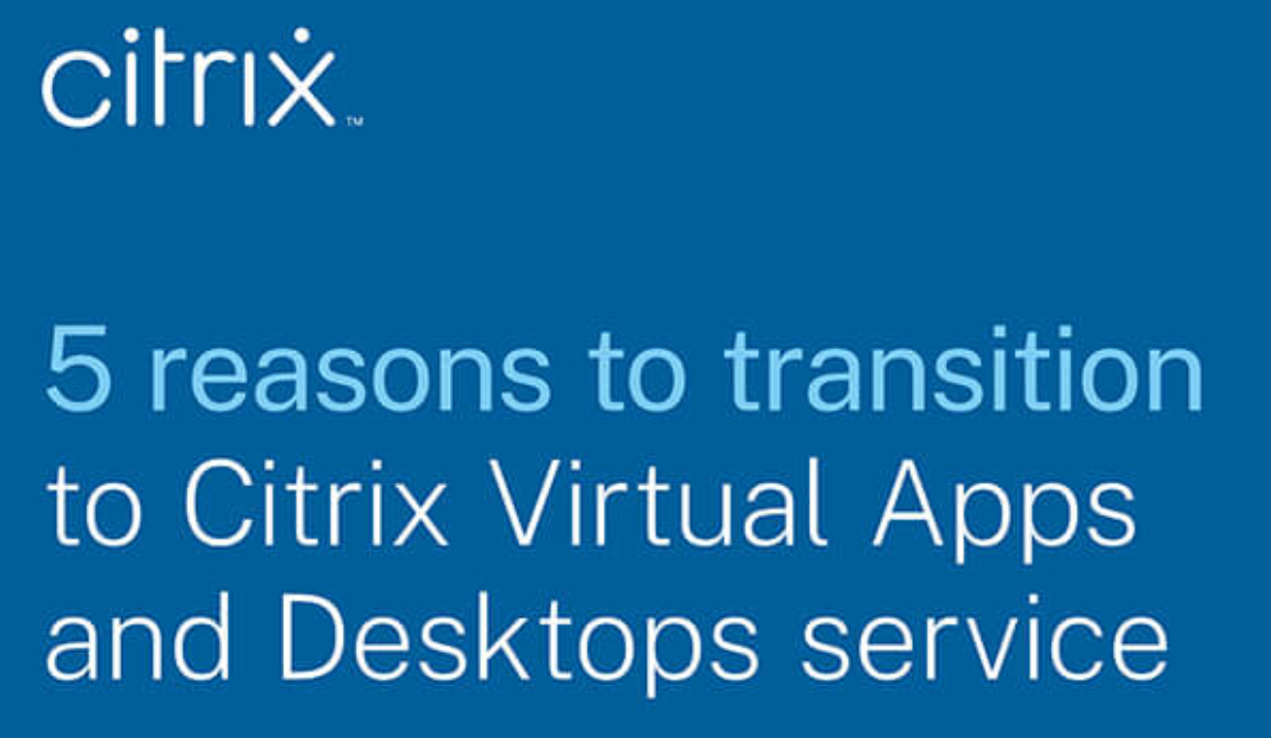 5 reasons to transition to Citrix virtual apps and desktops service