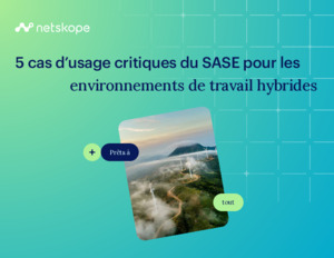 5 cas d’usage critiques du SASE pour les environnements de travail hybrides